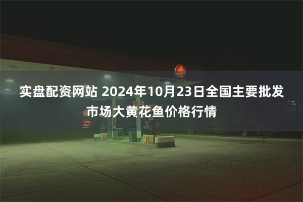 实盘配资网站 2024年10月23日全国主要批发市场大黄花鱼价格行情