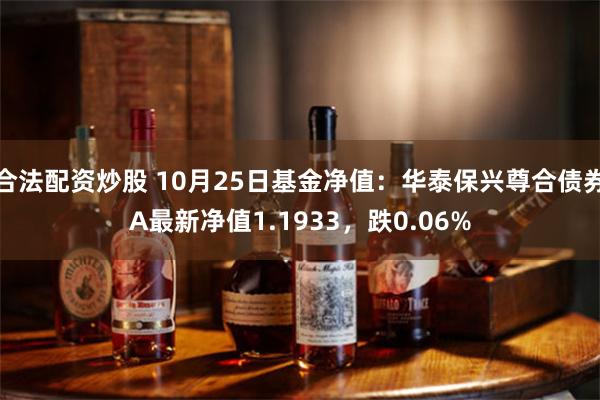 合法配资炒股 10月25日基金净值：华泰保兴尊合债券A最新净值1.1933，跌0.06%