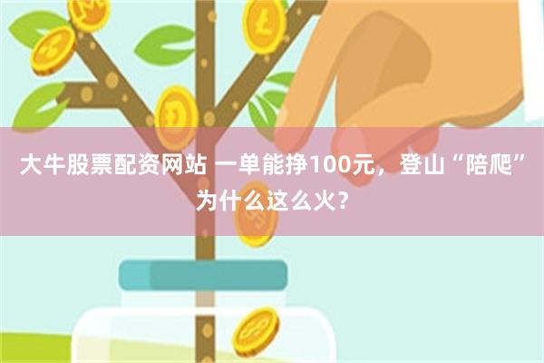 大牛股票配资网站 一单能挣100元，登山“陪爬”为什么这么火？