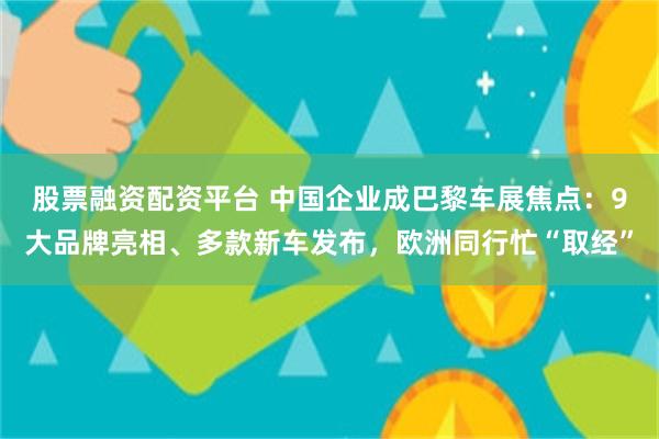 股票融资配资平台 中国企业成巴黎车展焦点：9大品牌亮相、多款新车发布，欧洲同行忙“取经”