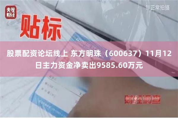 股票配资论坛线上 东方明珠（600637）11月12日主力资金净卖出9585.60万元