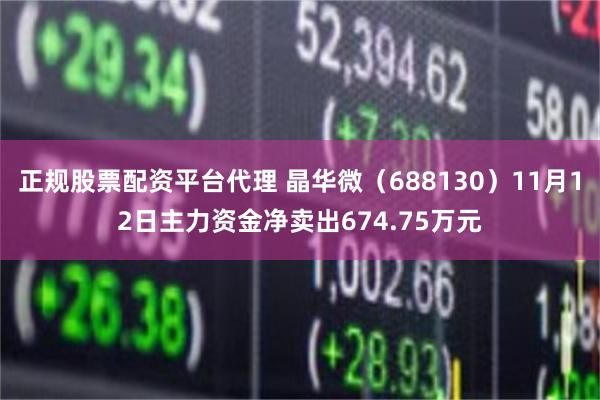 正规股票配资平台代理 晶华微（688130）11月12日主力资金净卖出674.75万元