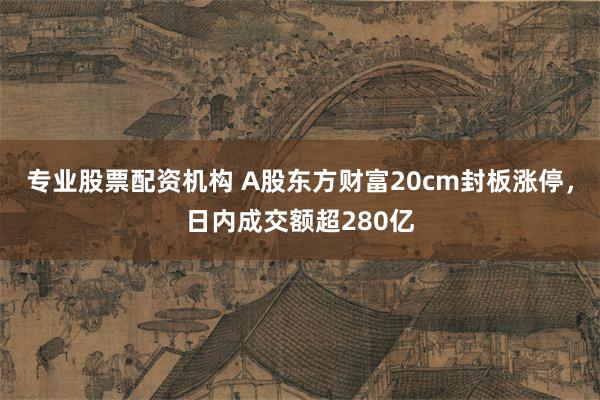 专业股票配资机构 A股东方财富20cm封板涨停，日内成交额超280亿