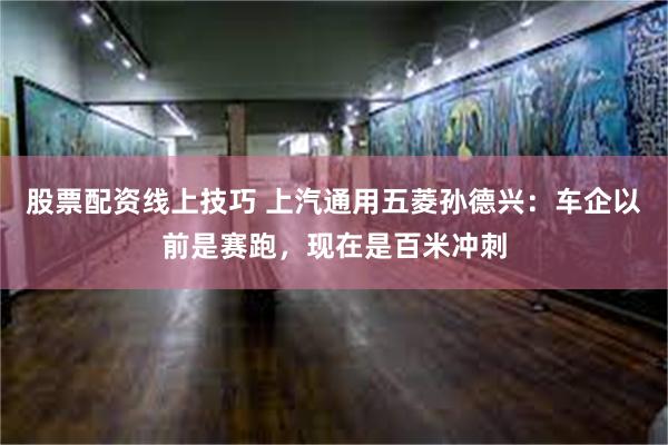 股票配资线上技巧 上汽通用五菱孙德兴：车企以前是赛跑，现在是百米冲刺