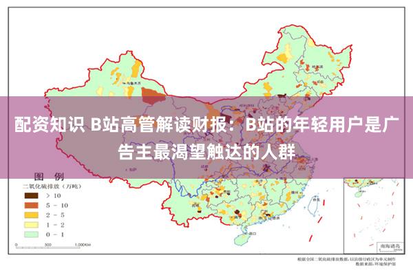 配资知识 B站高管解读财报：B站的年轻用户是广告主最渴望触达的人群