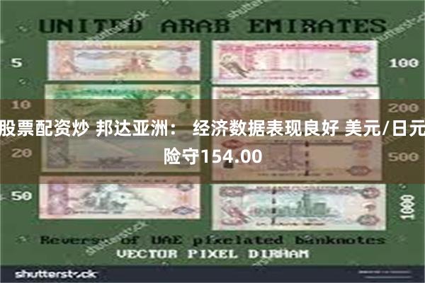 股票配资炒 邦达亚洲： 经济数据表现良好 美元/日元险守154.00