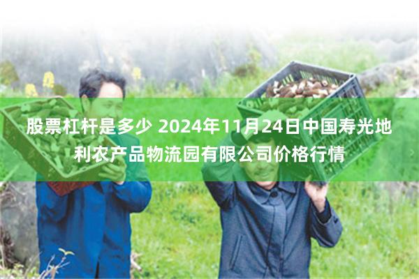 股票杠杆是多少 2024年11月24日中国寿光地利农产品物流园有限公司价格行情