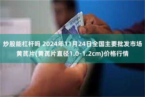 炒股能杠杆吗 2024年11月24日全国主要批发市场黄芪片(黄芪片直径1.0-1.2cm)价格行情