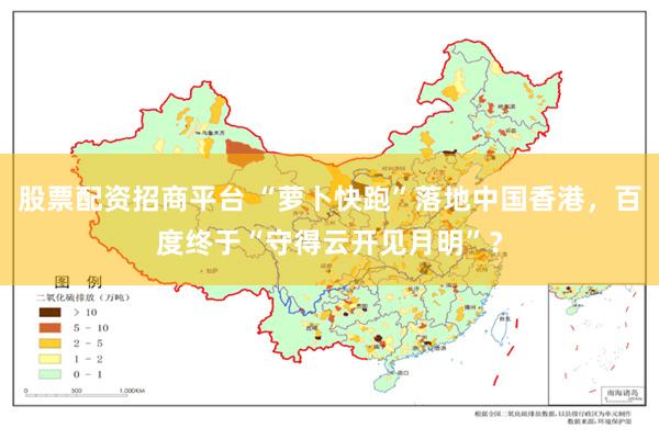 股票配资招商平台 “萝卜快跑”落地中国香港，百度终于“守得云开见月明”？