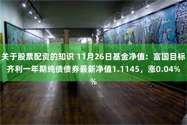 关于股票配资的知识 11月26日基金净值：富国目标齐利一年期纯债债券最新净值1.1145，涨0.04%