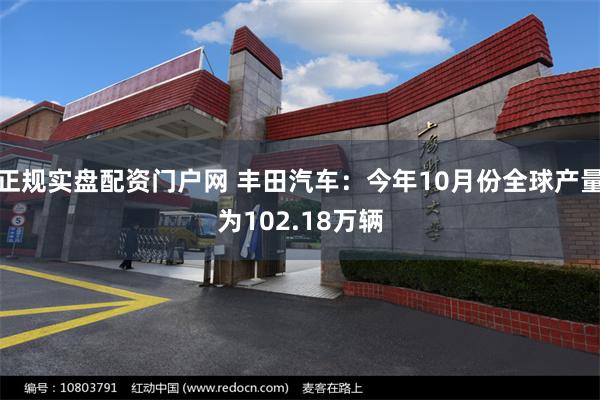 正规实盘配资门户网 丰田汽车：今年10月份全球产量为102.18万辆