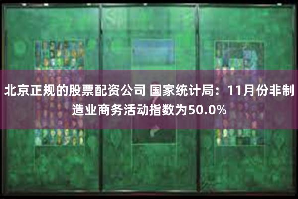 北京正规的股票配资公司 国家统计局：11月份非制造业商务活动指数为50.0%