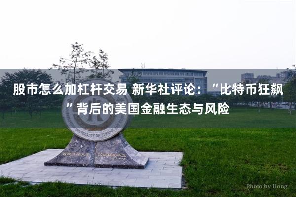 股市怎么加杠杆交易 新华社评论：“比特币狂飙”背后的美国金融生态与风险