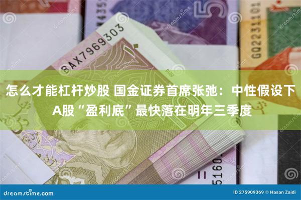 怎么才能杠杆炒股 国金证券首席张弛：中性假设下 A股“盈利底”最快落在明年三季度