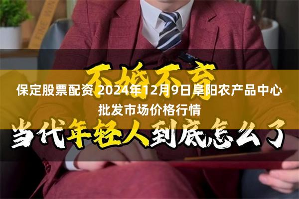 保定股票配资 2024年12月9日阜阳农产品中心批发市场价格行情