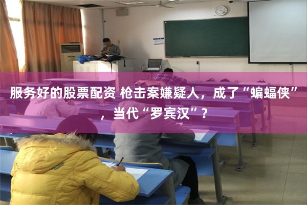 服务好的股票配资 枪击案嫌疑人，成了“蝙蝠侠”，当代“罗宾汉”？