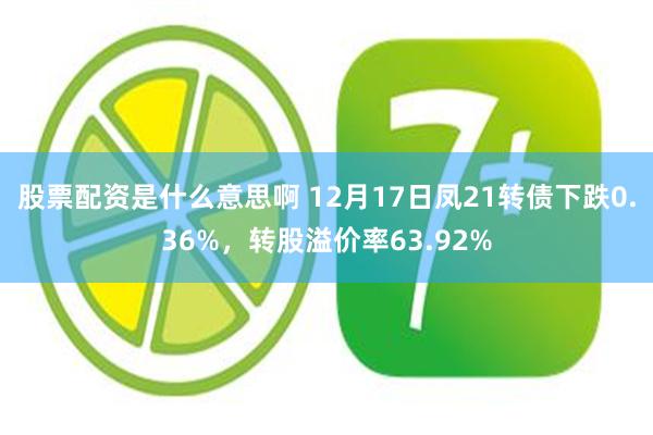 股票配资是什么意思啊 12月17日凤21转债下跌0.36%，转股溢价率63.92%