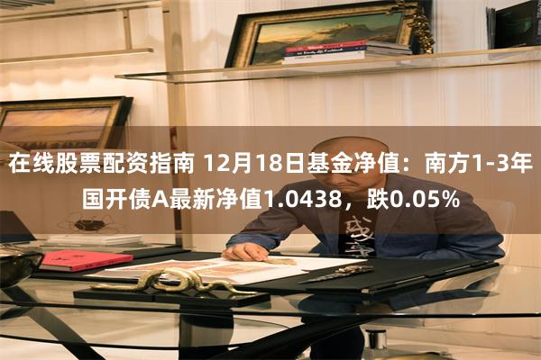 在线股票配资指南 12月18日基金净值：南方1-3年国开债A最新净值1.0438，跌0.05%