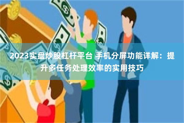 2023实盘炒股杠杆平台 手机分屏功能详解：提升多任务处理效率的实用技巧