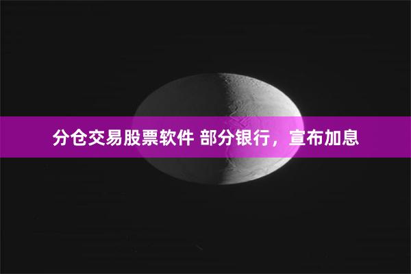 分仓交易股票软件 部分银行，宣布加息