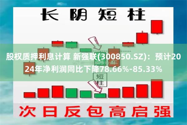 股权质押利息计算 新强联(300850.SZ)：预计2024年净利润同比下降78.66%-85.33%