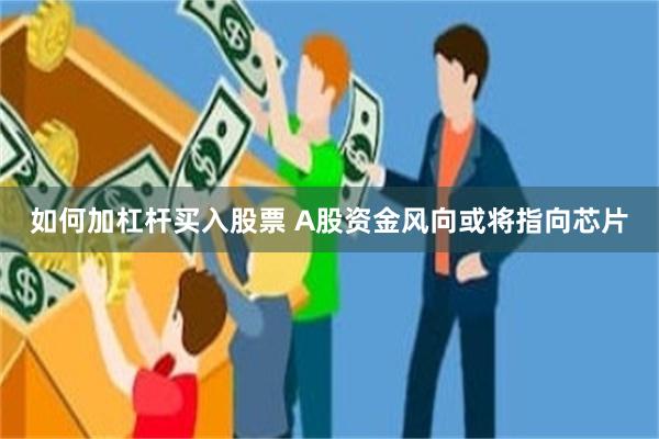 如何加杠杆买入股票 A股资金风向或将指向芯片