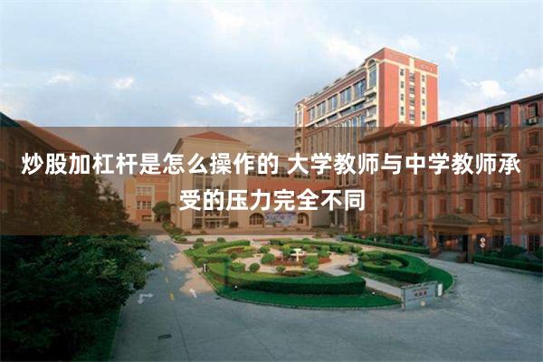 炒股加杠杆是怎么操作的 大学教师与中学教师承受的压力完全不同