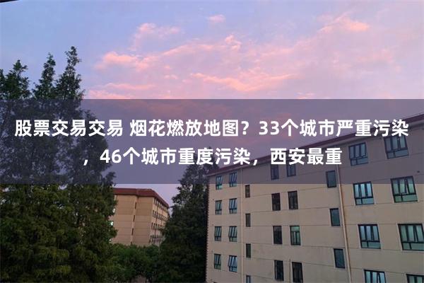 股票交易交易 烟花燃放地图？33个城市严重污染，46个城市重度污染，西安最重