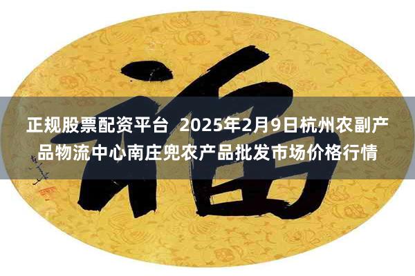 正规股票配资平台  2025年2月9日杭州农副产品物流中心南庄兜农产品批发市场价格行情