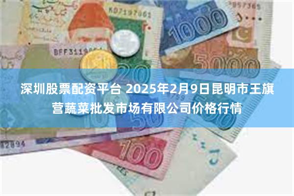 深圳股票配资平台 2025年2月9日昆明市王旗营蔬菜批发市场有限公司价格行情