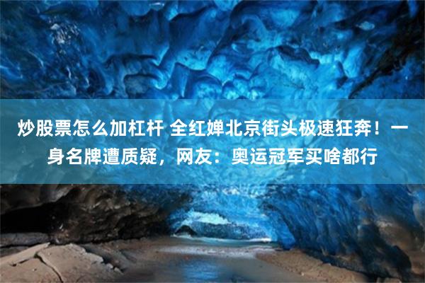 炒股票怎么加杠杆 全红婵北京街头极速狂奔！一身名牌遭质疑，网友：奥运冠军买啥都行