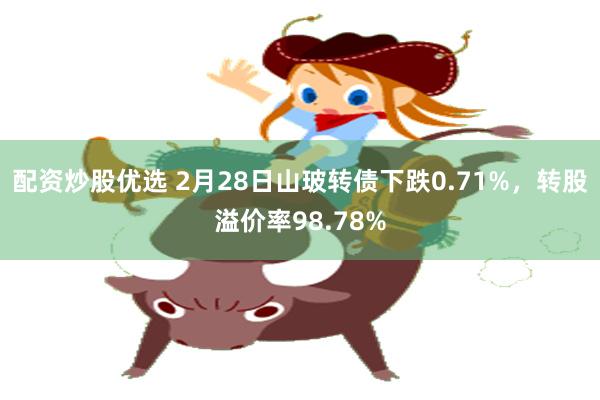 配资炒股优选 2月28日山玻转债下跌0.71%，转股溢价率98.78%