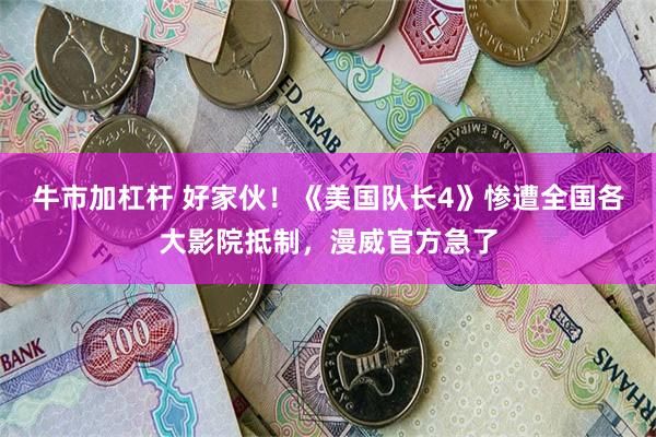 牛市加杠杆 好家伙！《美国队长4》惨遭全国各大影院抵制，漫威官方急了