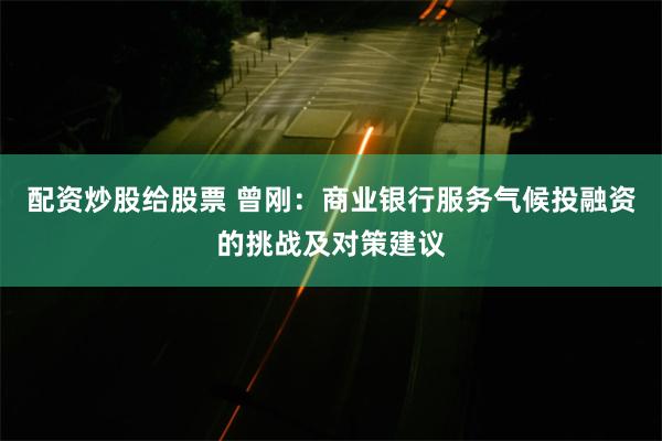 配资炒股给股票 曾刚：商业银行服务气候投融资的挑战及对策建议