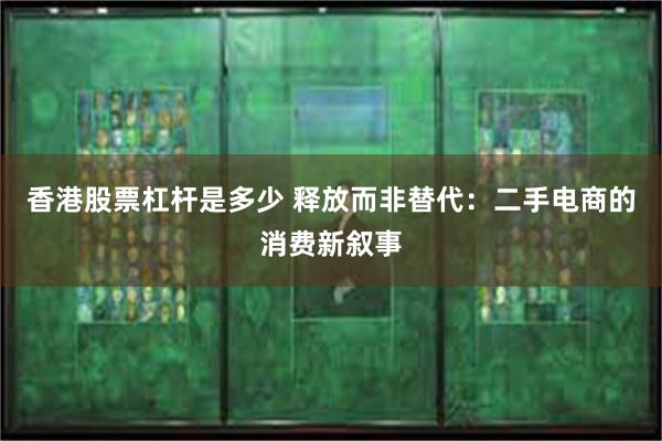 香港股票杠杆是多少 释放而非替代：二手电商的消费新叙事