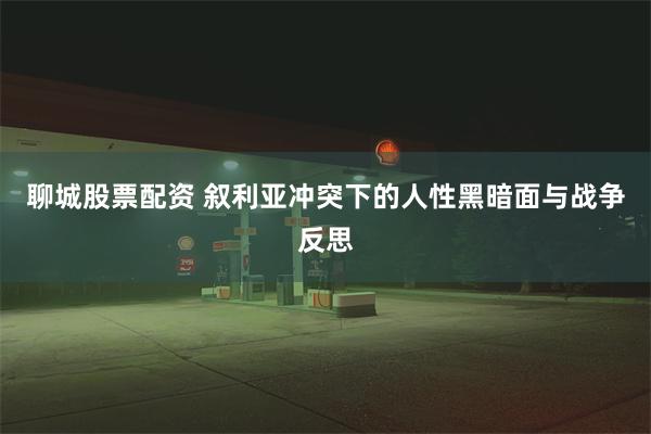 聊城股票配资 叙利亚冲突下的人性黑暗面与战争反思